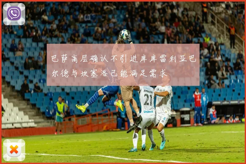 巴萨高层确认不引进库库雷利亚巴尔德与坎塞洛已能满足需求