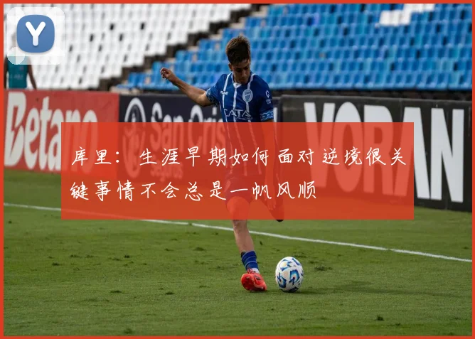 库里：生涯早期如何面对逆境很关键事情不会总是一帆风顺