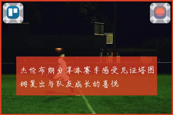 杰伦布朗分享本赛季感受见证塔图姆复出与队友成长的喜悦