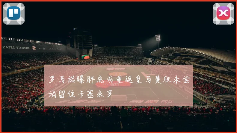 罗马诺曝胖虎或重返皇马曼联未尝试留住卡塞米罗