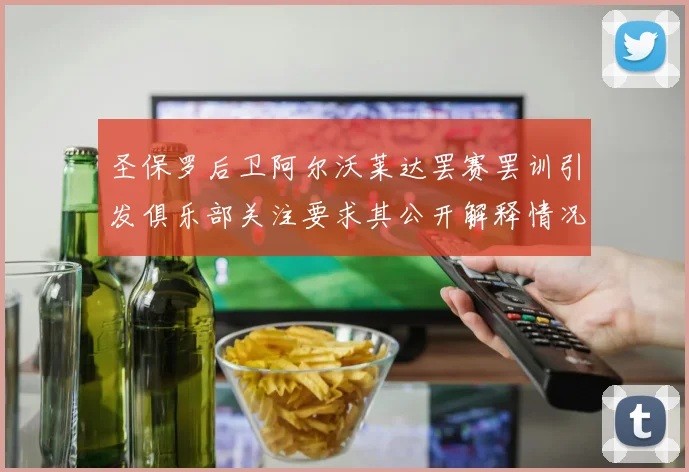 圣保罗后卫阿尔沃莱达罢赛罢训引发俱乐部关注要求其公开解释情况
