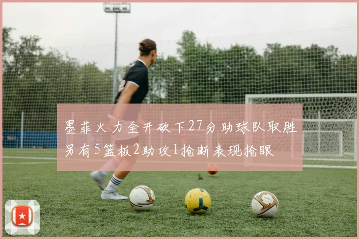 墨菲火力全开砍下27分助球队取胜另有5篮板2助攻1抢断表现抢眼