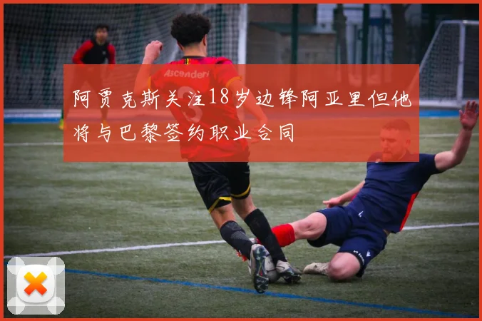阿贾克斯关注18岁边锋阿亚里但他将与巴黎签约职业合同