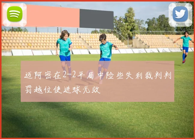 迈阿密在2-2平局中险些失利裁判判罚越位使进球无效