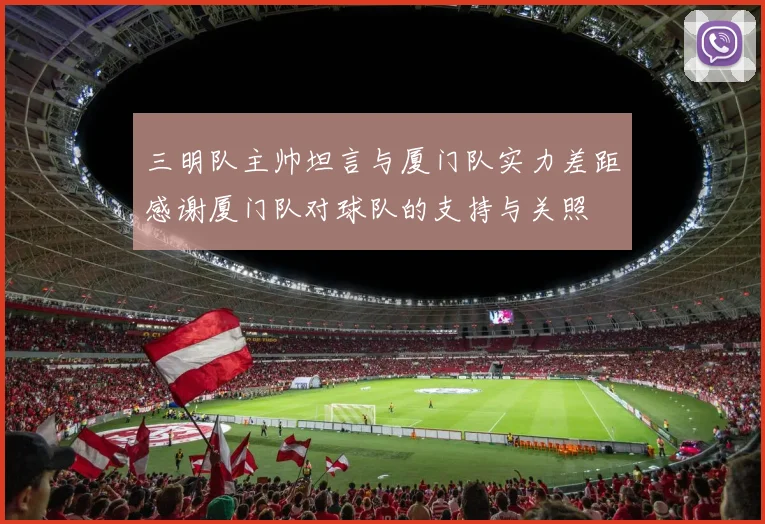 三明队主帅坦言与厦门队实力差距感谢厦门队对球队的支持与关照