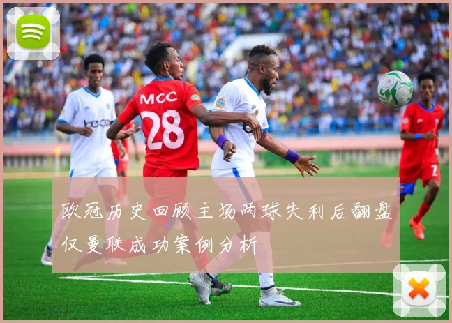 欧冠历史回顾主场两球失利后翻盘仅曼联成功案例分析