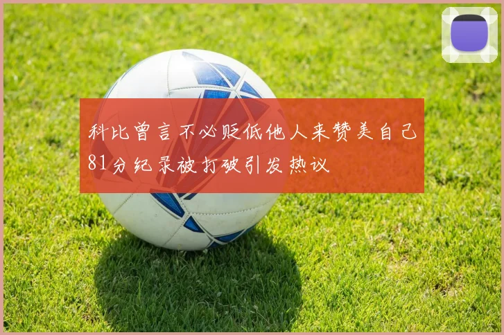 科比曾言不必贬低他人来赞美自己81分纪录被打破引发热议