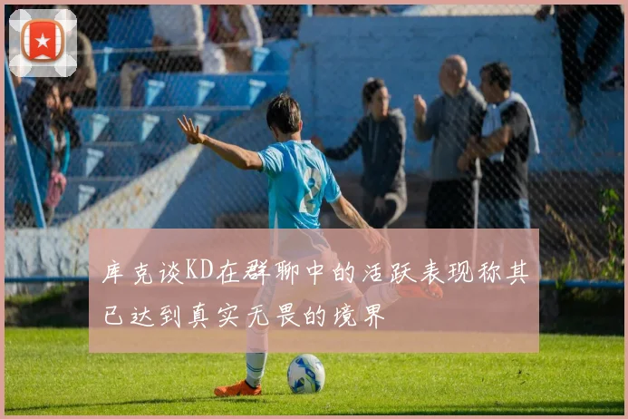 库克谈KD在群聊中的活跃表现称其已达到真实无畏的境界