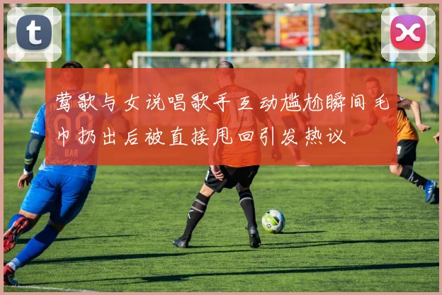 莺歌与女说唱歌手互动尴尬瞬间毛巾扔出后被直接甩回引发热议