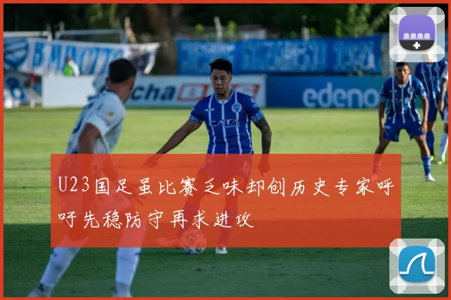U23国足虽比赛乏味却创历史专家呼吁先稳防守再求进攻