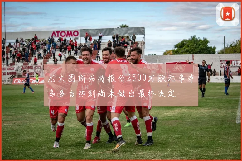 尤文图斯或将报价2500万欧元争夺乌多吉热刺尚未做出最终决定
