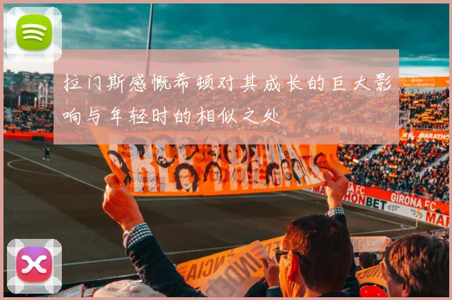 拉门斯感慨希顿对其成长的巨大影响与年轻时的相似之处