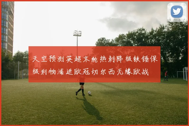 天空预测英超末轮热刺降级铁锤保级利物浦进欧冠切尔西无缘欧战