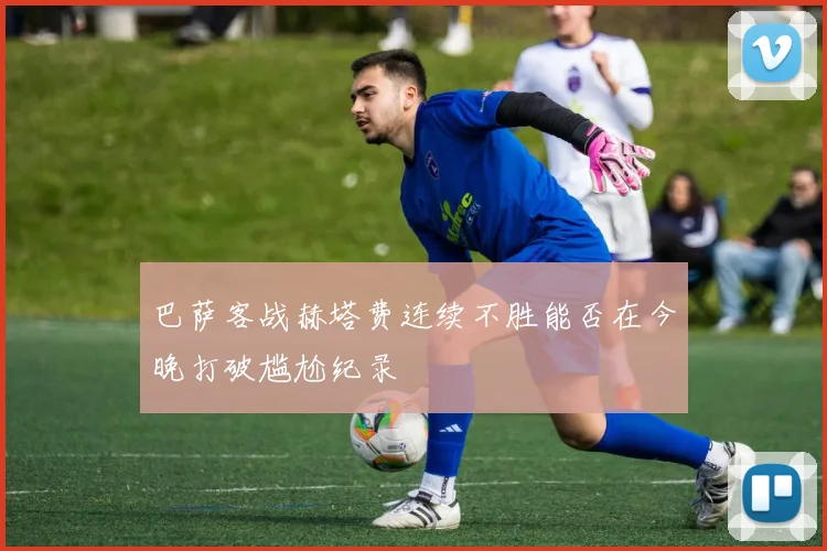 巴萨客战赫塔费连续不胜能否在今晚打破尴尬纪录