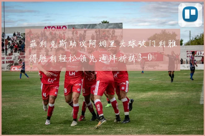 菲利克斯助攻阿姆里头球破门利雅得胜利轻松领先迪拜祈祷3-0
