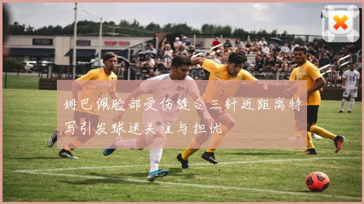 姆巴佩脸部受伤缝合三针近距离特写引发球迷关注与担忧