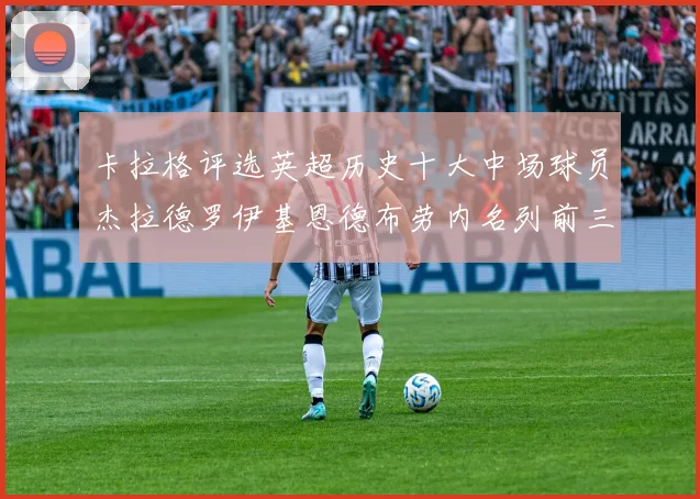 卡拉格评选英超历史十大中场球员杰拉德罗伊基恩德布劳内名列前三