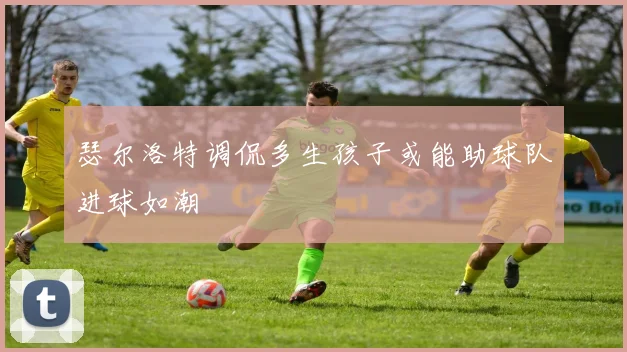 瑟尔洛特调侃多生孩子或能助球队进球如潮