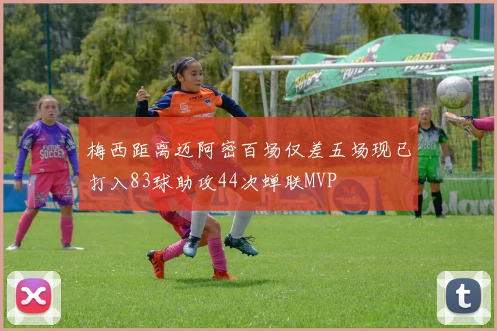 梅西距离迈阿密百场仅差五场现已打入83球助攻44次蝉联MVP