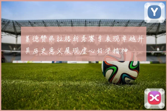 基德赞弗拉格新秀赛季表现卓越并具历史意义展现虚心好学精神