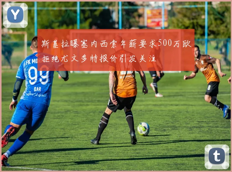 斯基拉曝塞内西索年薪要求500万欧拒绝尤文多特报价引发关注