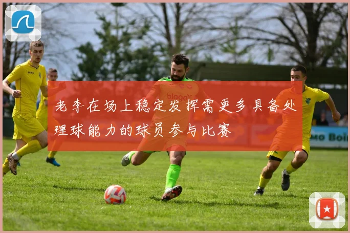 老李在场上稳定发挥需更多具备处理球能力的球员参与比赛